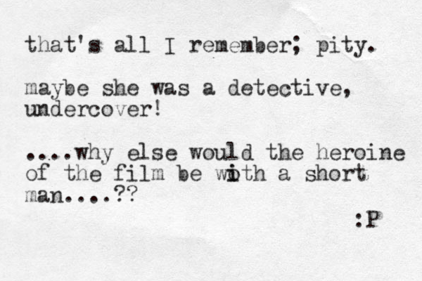 that's all I remember; pity. maybe she was a detective, undercover! ....why else would the heroine of the film be woth i i a short man....?? :P 