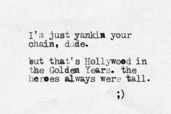 I'm just yankin your chain, dude. but that's Hollywood in the Golden Years. the heroes always were tall. ;)