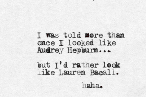 I was told more than once I looked like Ausrey d d d Hepburn... but I'd rather look like Lauren Bacall. haha.