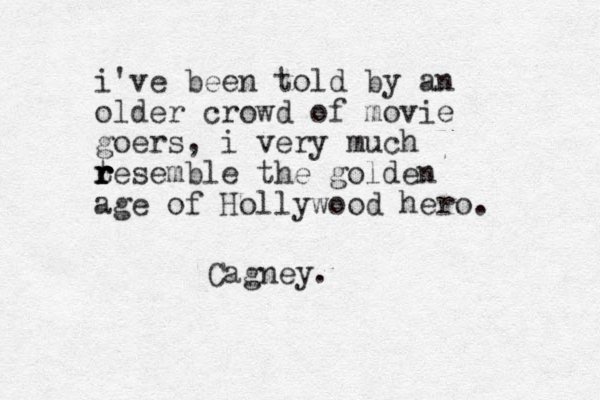 i've been told by an older crowd of movie goers, i very much tesemble r r r r the golden age of Hollywood hero. Cagney.