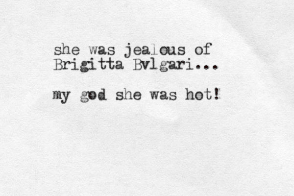 she was jealous of Brigitta Bvlgari... my god she was hot!