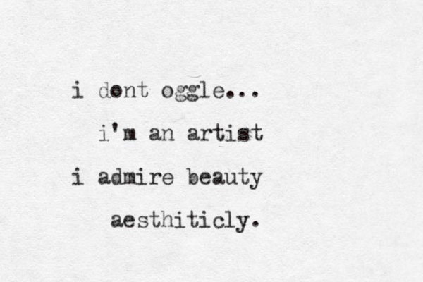i dont oggle... i'm an artist i admire beauty aesthiticly.