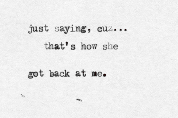 just saying, cuz... that's how she got back at me.