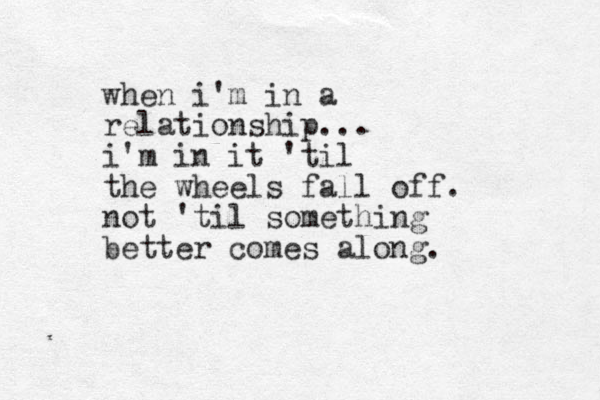 when i'm in a relationship... i'm in it 'til the wheels fall off. not 'til something better comes along.