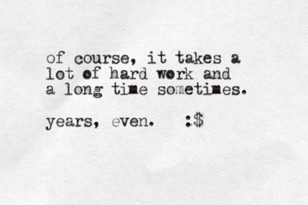 of course, it takes a lot of hard work and a long time sometimes. years, even. :$