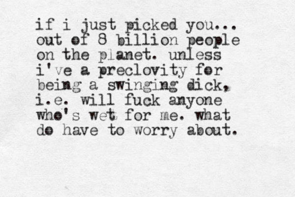 if i just picked you... out of 8 billion people on the planet. unless i've a preclovity for being a swinging dick, i.e. will fuck anyone who's wet for me. what do have to worry about.