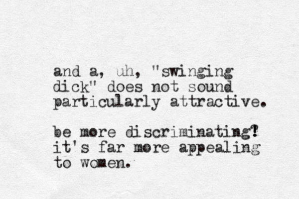 and a, uh, "swinging dick" does not sound particularly attractive. be more discriminating? ! ! ! it's far more appealing to women.
