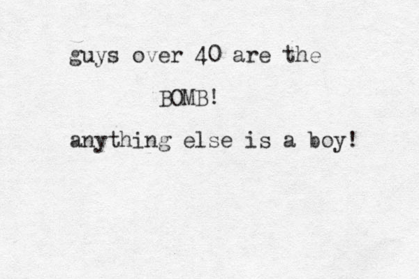 guys over 40 are the BOMB! anything else is a boy! 