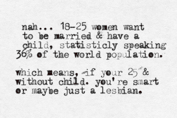 nah... 18-25 women want to be married & have a child, statisticly speaking 36% of the world population. which means, if your 25 & without child. you're smart or maybe just a lesbian.