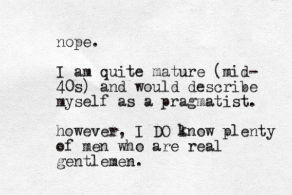 nope. I am quite mature (mid- 40s) and would describe myself as a pragmatist. however, I DO lnow plenty of men who are real gentlemen. k 