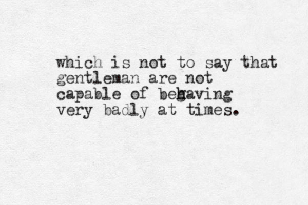 which is not to say that gentleman are not capable of beg h having very badly at times. 