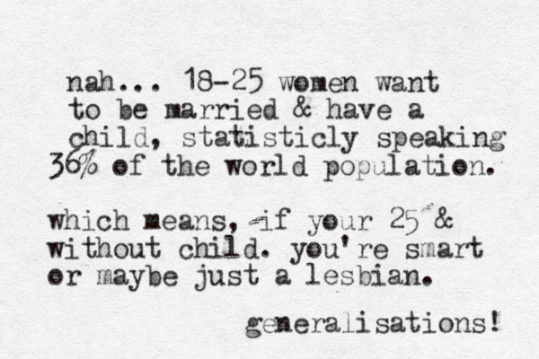 nah... 18-25 women want to be married & have a child, statisticly speaking 36% of the world population. which means, if your 25 & without child. you're smart or maybe just a lesbian. generalisations! 