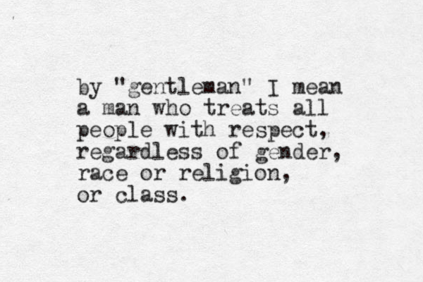 by "gentleman" I mean a man who treats all people with respect, regardless of gender, race or religion, or class. 