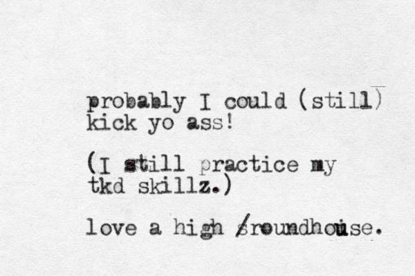 probably I could (still) kick yo ass! (I still practice my tkd skillz.) love a high sr / oundhoise u u . 