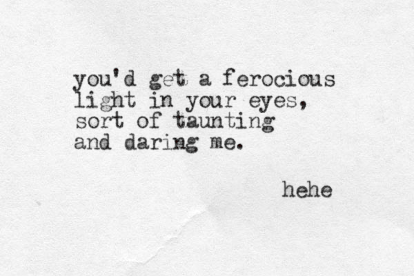 you 'd get a ferocious light in your eyes, sort of taunting and daring me. hehe 