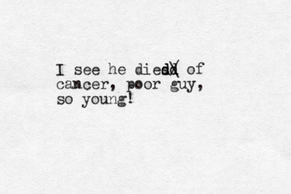 I see he dies d d d d/ \ of cancer , poor guy, so you g! n 