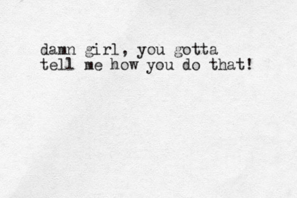 damn girl, you gotta tell me how you do that! 