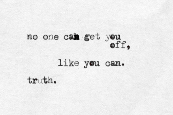 no one cab n n n n n get you off, like you can. truth.