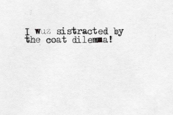 I wuz sistracted by the coat dilemma!