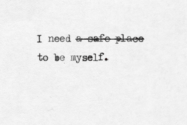 I need a safe place to be myself. ____________ 