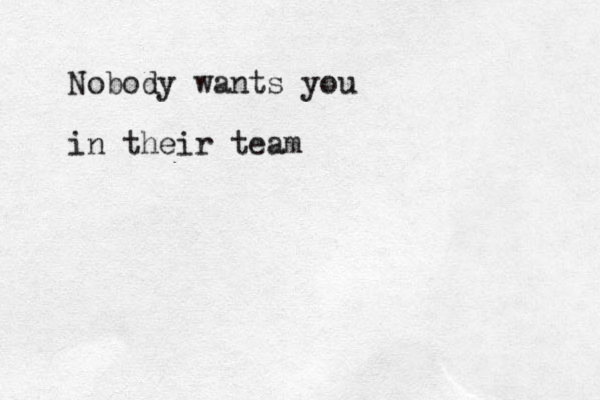 Nobody wants you in their team