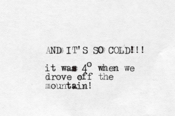 AND IT'S SO COLD!!! it was 4 when we drove off the mountain! o 
