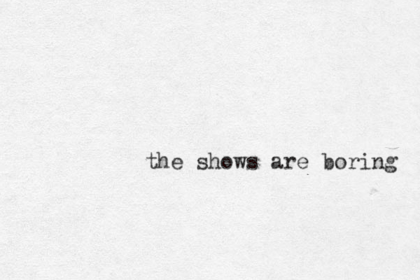 the shows are boring 
