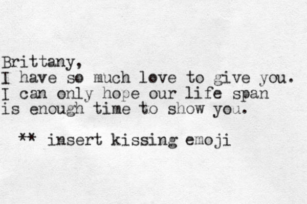 Brittany, I have so much love to give you. I can only hope our life span is enough time to show you. ** insert kissing emoji