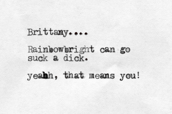 Brittany.... Rainbowbright can go suck a dick. yeabh h h h h , that means you! 
