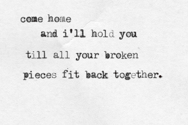 come home and i'll hold you till all your broken pieces fit back together. 