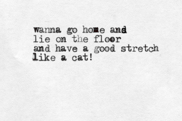 wanna go home ans d d lie on the floor and have a good stretch like a cat!