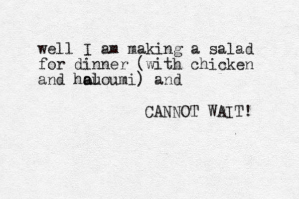 well I am making a salad for dinner (with chicken and hou a aloumi) and CANNOT WAIT! 