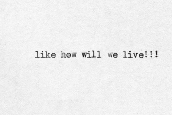 like how will we live!!! 