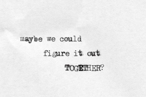 maybe we could figure it out TOGT E ETHER? 