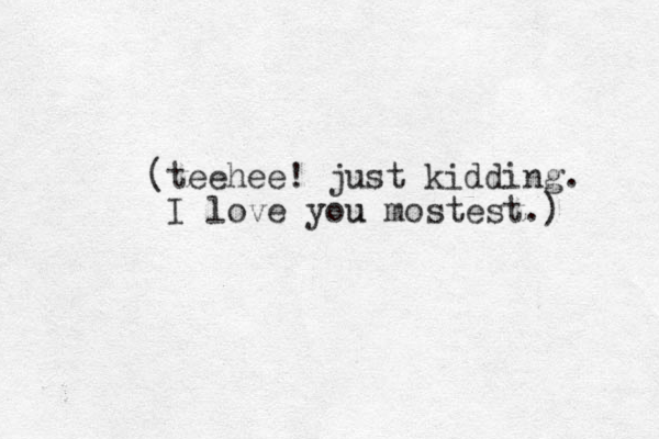 (teehee! just kidding. I love you u mostest.) 