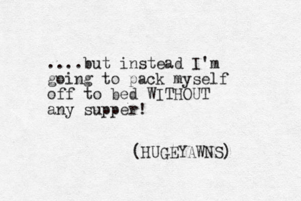 ....but instead I'm going to pack myself off to bed WITHOUT any supper! (HUGE YAWNS) 