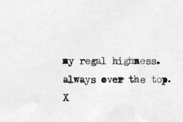 my regal highness. always over the top. X