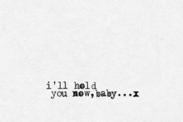 i'll hold you now, baby...x