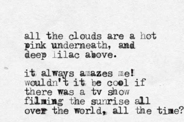 all the clouds are a hot pink underneath , and deep lilac above. it always amazes me! wouldn't it be coo l if there was a tv show filming the sunrise all over the world, all the time? 