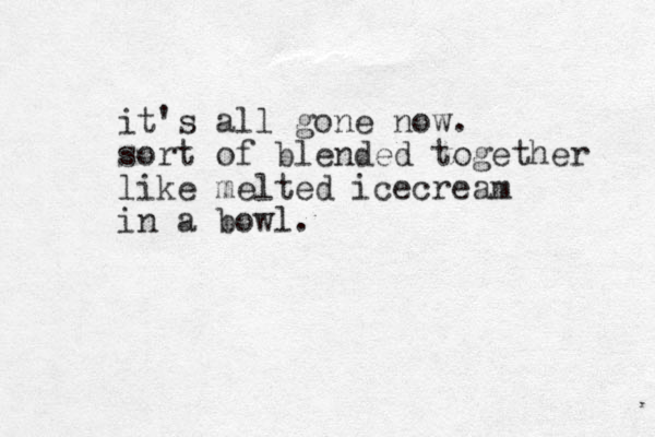 it's all gone now. sort of blended together like melted icecream in a bowl.
