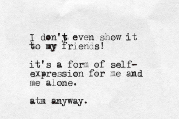 I don'y even t t show it to my friends! it's a form of self- expression for me and me alone. atm anyway.