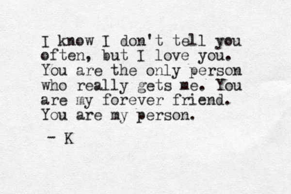 I know I don't tell you often, but I love you. You are the only person who really gets me. You are my forever friend. You are my person. - K