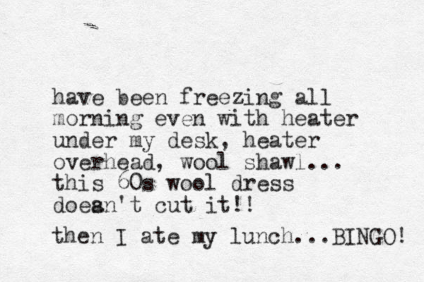 have been freezing all morning even with heater under my desk, heater overhead, wool shawl... this 60s wool dress doean't s cut it!! then I ate my lunch...BINGO! 