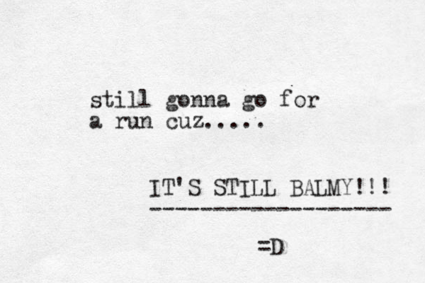 still gonna go for a run cuz..... IT'S STILL BALMY!!! ------------------- =D 