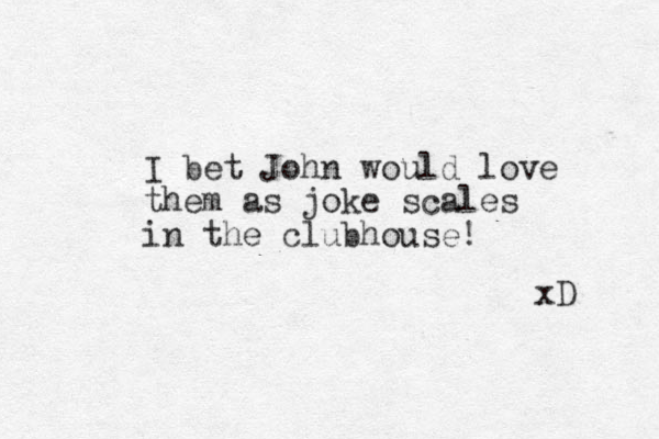 I bet John would love them as joke scales in the clubhouse! xD 