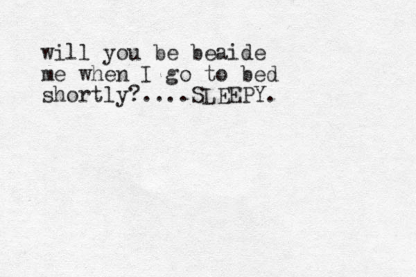 will you be beaide me when I go to bed shortly?....SLEEPY. 
