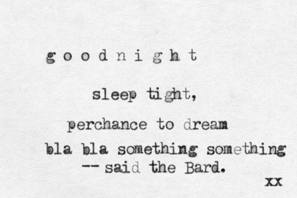 g o o d n i g h t sleep tight, perchance to dream bla bla something something said the Bard. xx -- 