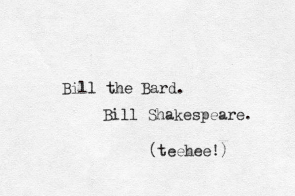 Bill the Bard. B ill Shakespeare. (teehee!)