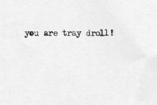 you are tray droll! 