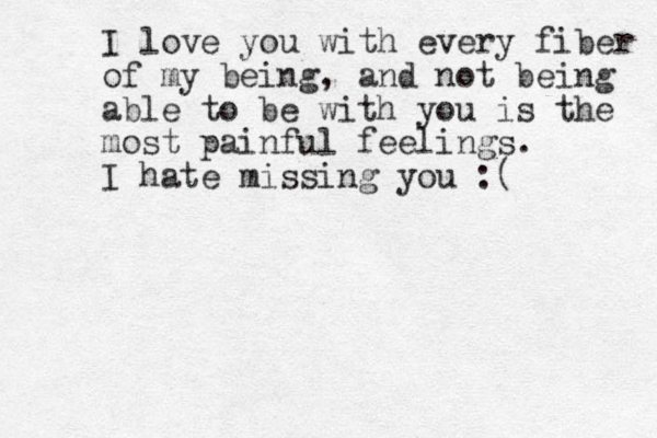 I love you with every fiber of my being, and not being able to be with you is the most painful feelings. I hate missing you :(